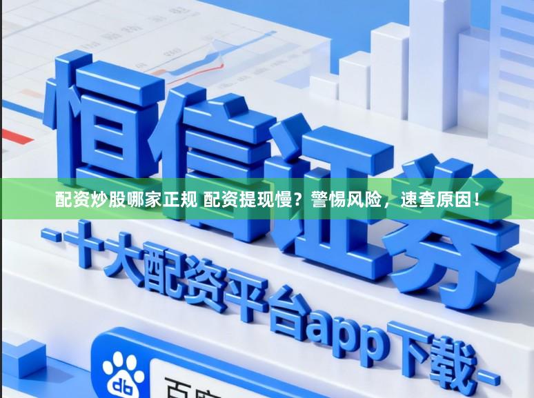 配资炒股哪家正规 配资提现慢？警惕风险，速查原因！