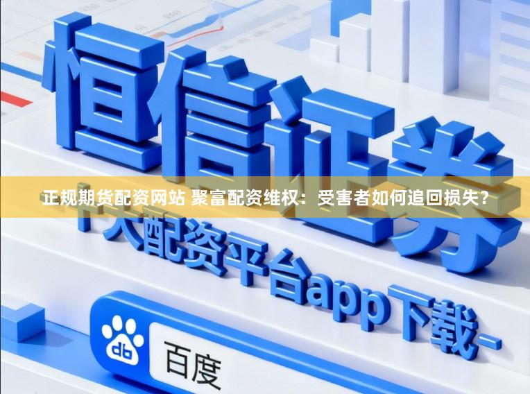 正规期货配资网站 聚富配资维权：受害者如何追回损失？