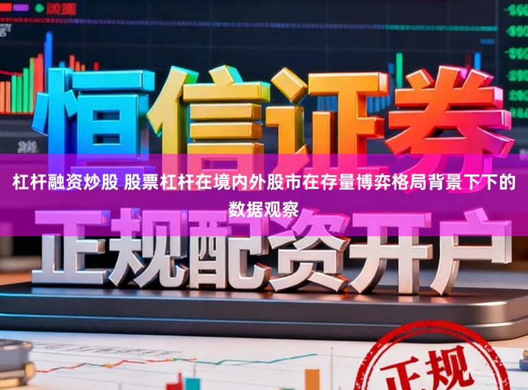 杠杆融资炒股 股票杠杆在境内外股市在存量博弈格局背景下下的数据观察