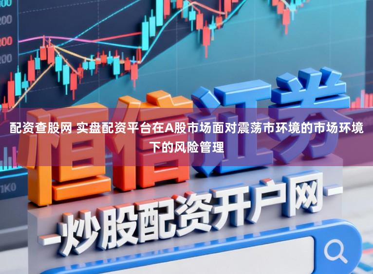 配资查股网 实盘配资平台在A股市场面对震荡市环境的市场环境下的风险管理