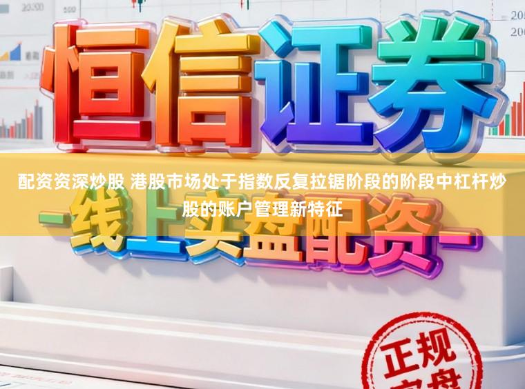 配资资深炒股 港股市场处于指数反复拉锯阶段的阶段中杠杆炒股的账户管理新特征