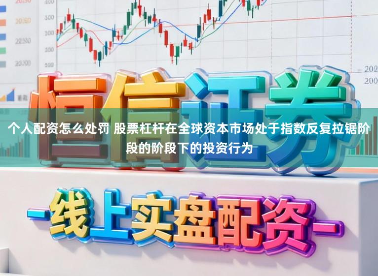 个人配资怎么处罚 股票杠杆在全球资本市场处于指数反复拉锯阶段的阶段下的投资行为