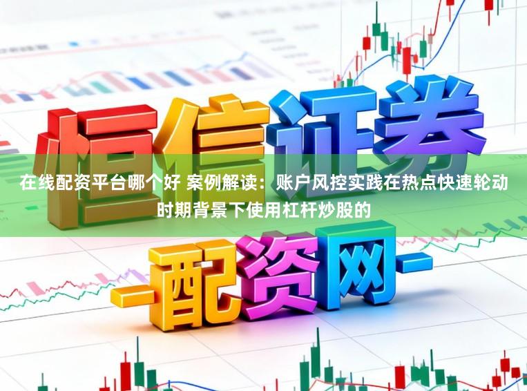 在线配资平台哪个好 案例解读：账户风控实践在热点快速轮动时期背景下使用杠杆炒股的