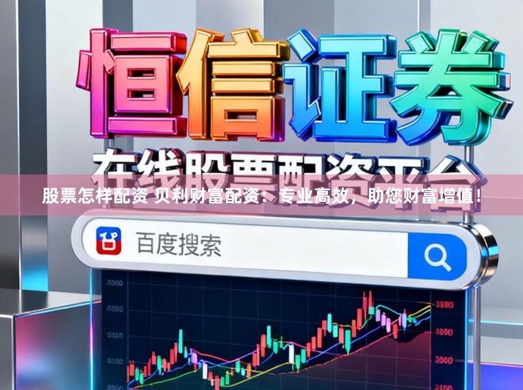 股票怎样配资 贝利财富配资：专业高效，助您财富增值！