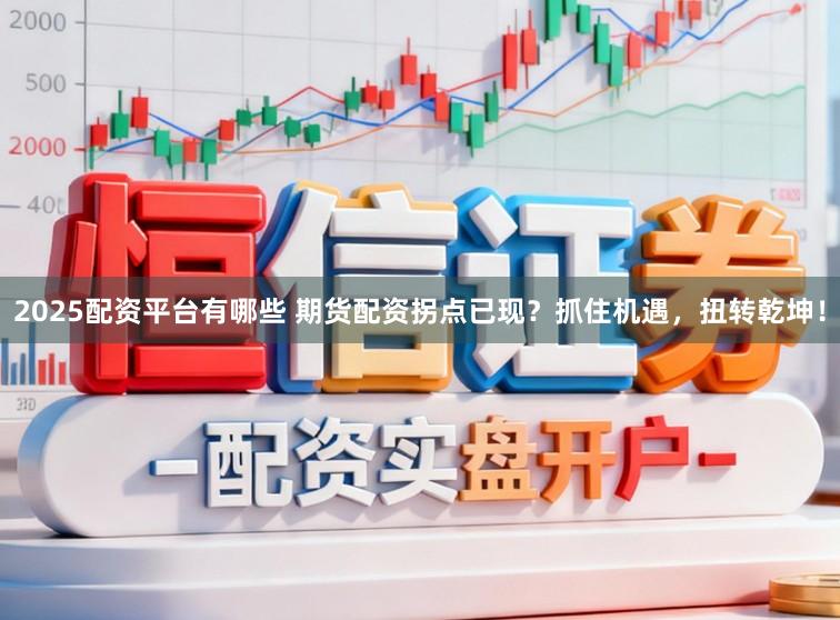 2025配资平台有哪些 期货配资拐点已现？抓住机遇，扭转乾坤！