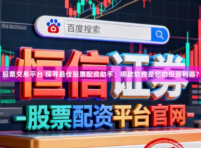 股票交易平台 探寻最佳股票配资助手：哪款软件是您的投资利器？