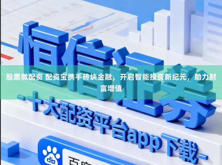 股票微配资 配资宝携手砖块金融，开启智能投资新纪元，助力财富增值