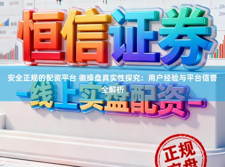 安全正规的配资平台 徽操盘真实性探究：用户经验与平台信誉全解析