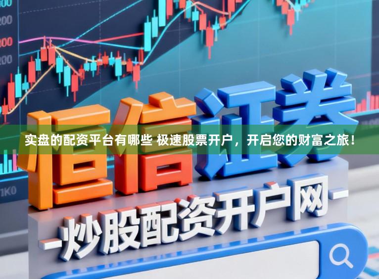 实盘的配资平台有哪些 极速股票开户,开启您的财富之旅!