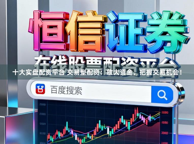 十大实盘配资平台 交易型配资：放大资金，把握交易机会！