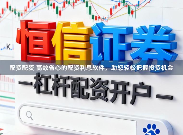 配资配资 高效省心的配资利息软件，助您轻松把握投资机会