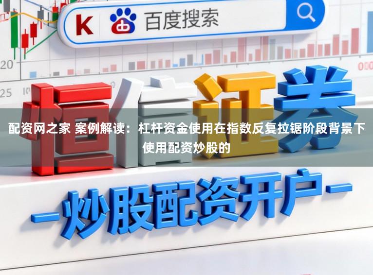配资网之家 案例解读：杠杆资金使用在指数反复拉锯阶段背景下使用配资炒股的