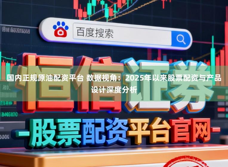 国内正规原油配资平台 数据视角：2025年以来股票配资与产品设计深度分析