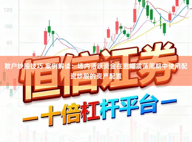 散户炒股技巧 案例解读：场内活跃资金在宽幅震荡周期中使用配资炒股的资产配置