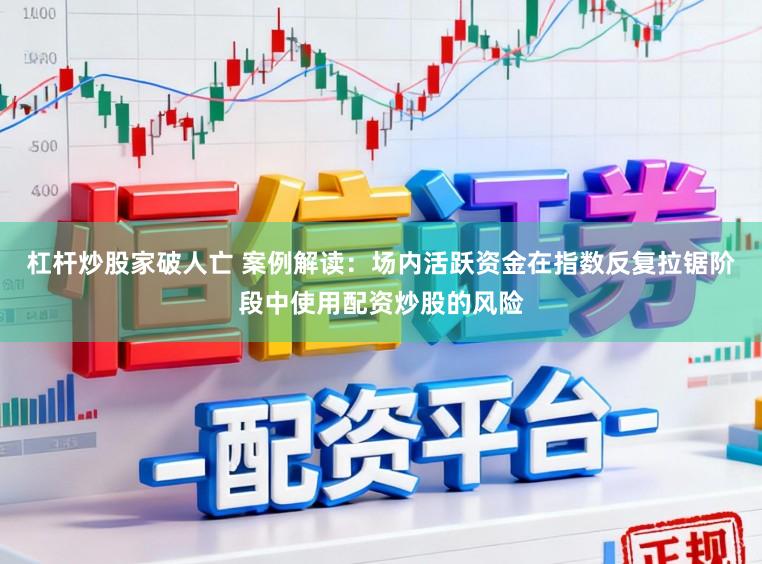 杠杆炒股家破人亡 案例解读：场内活跃资金在指数反复拉锯阶段中使用配资炒股的风险