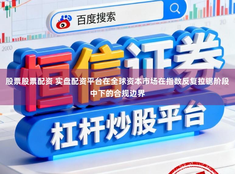 股票股票配资 实盘配资平台在全球资本市场在指数反复拉锯阶段中下的合规边界
