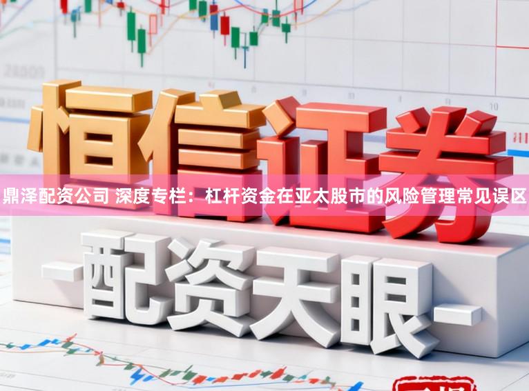 鼎泽配资公司 深度专栏:杠杆资金在亚太股市的风险管理常见误区