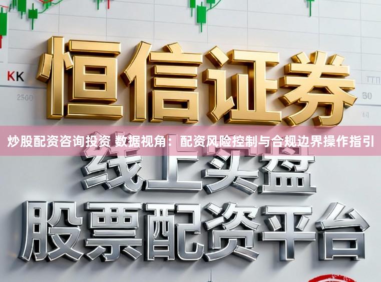 炒股配资咨询投资 数据视角：配资风险控制与合规边界操作指引