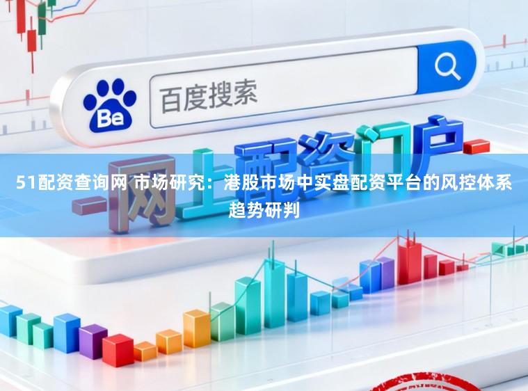 51配资查询网 市场研究：港股市场中实盘配资平台的风控体系趋势研判