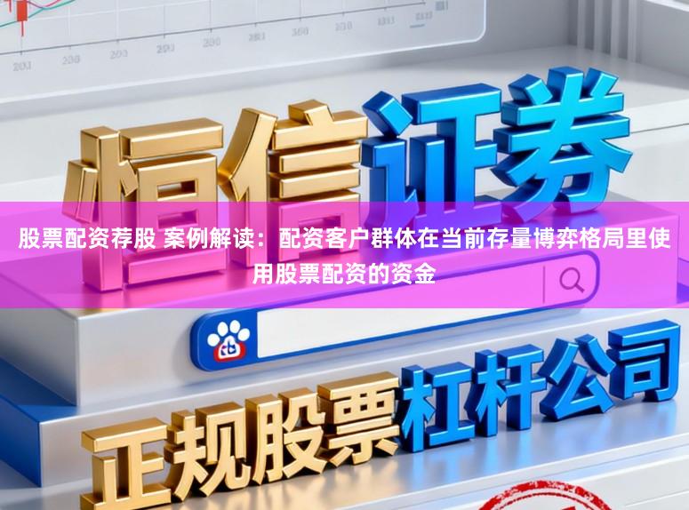 股票配资荐股 案例解读:配资客户群体在当前存量博弈格局里使用股票配资的资金