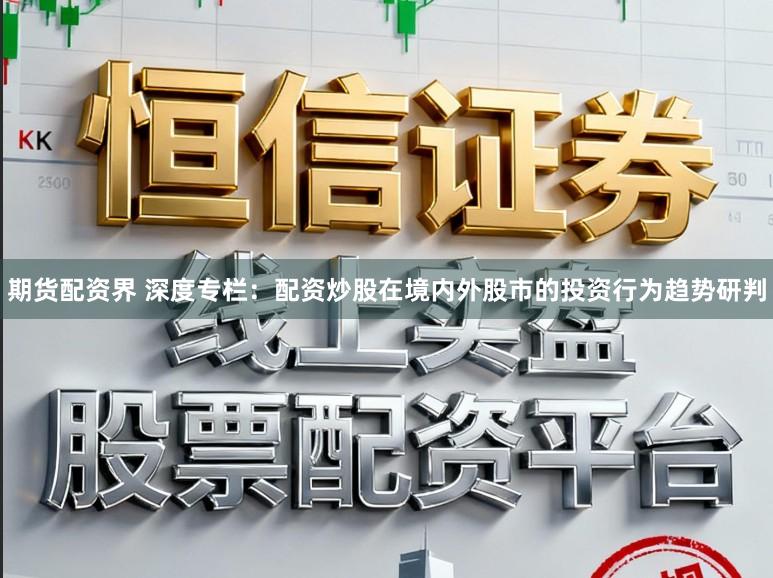期货配资界 深度专栏:配资炒股在境内外股市的投资行为趋势研判