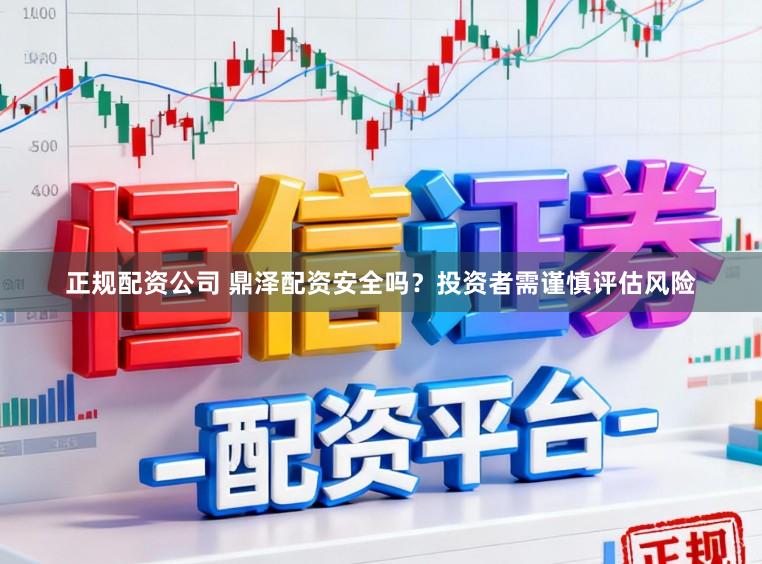 正规配资公司 鼎泽配资安全吗？投资者需谨慎评估风险