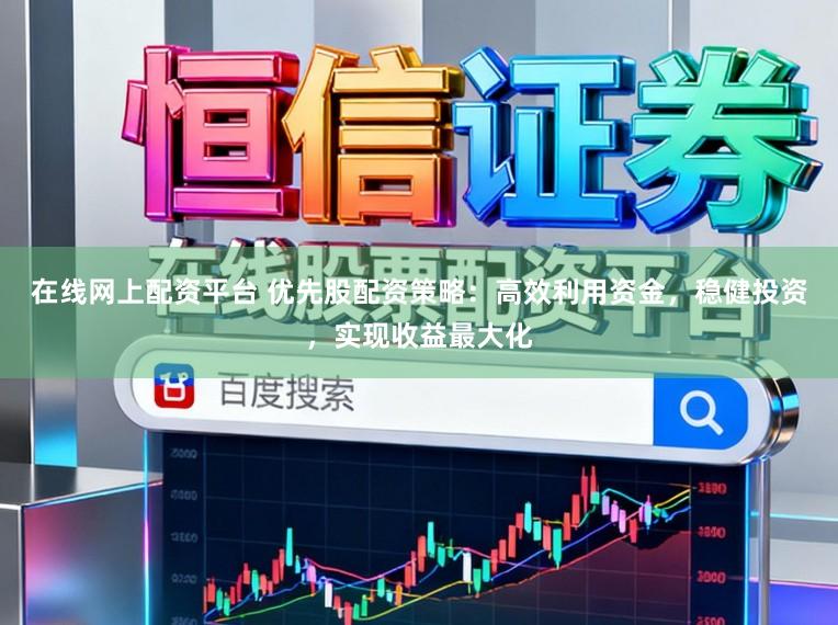 在线网上配资平台 优先股配资策略：高效利用资金，稳健投资，实现收益最大化