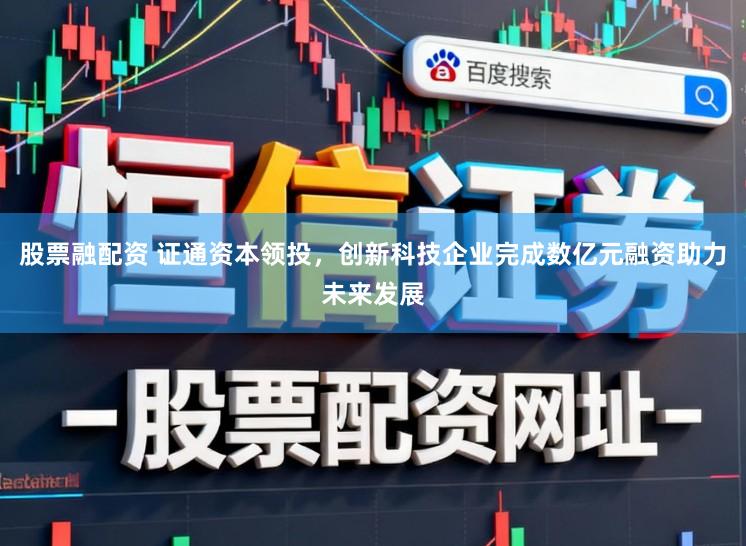 股票融配资 证通资本领投，创新科技企业完成数亿元融资助力未来发展