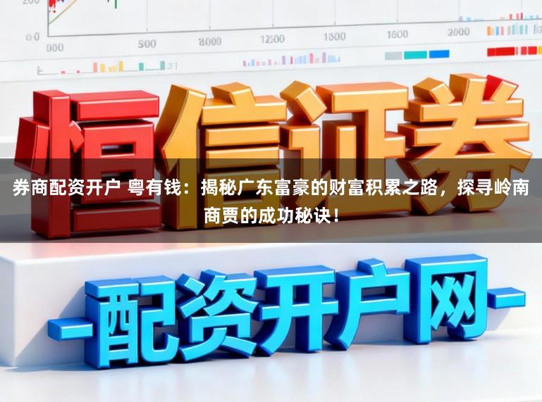 券商配资开户 粤有钱：揭秘广东富豪的财富积累之路，探寻岭南商贾的成功秘诀！