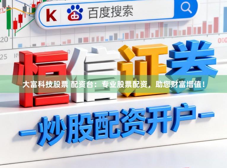 大富科技股票 配资台：专业股票配资，助您财富增值！