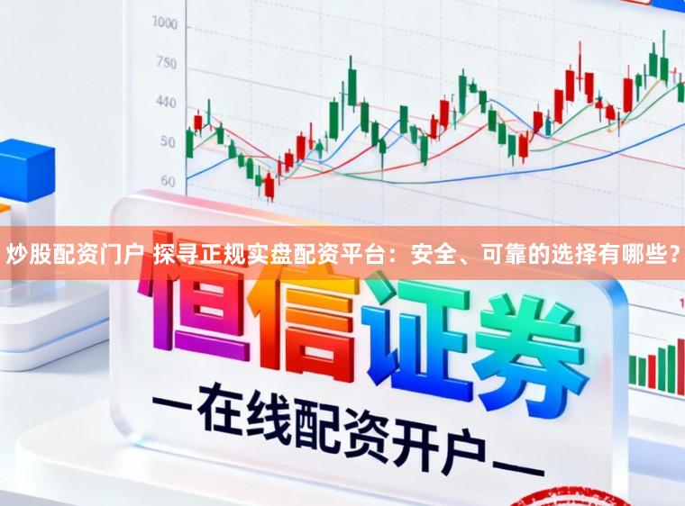 炒股配资门户 探寻正规实盘配资平台：安全、可靠的选择有哪些？