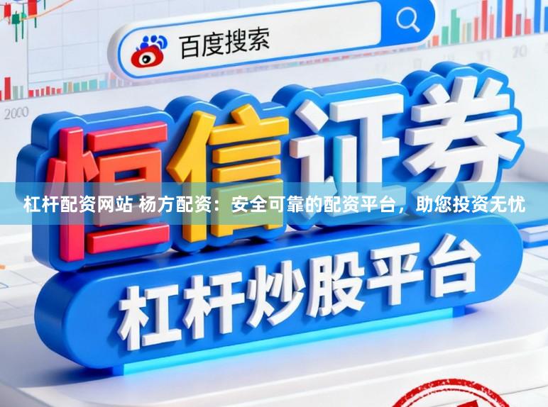 杠杆配资网站 杨方配资：安全可靠的配资平台，助您投资无忧