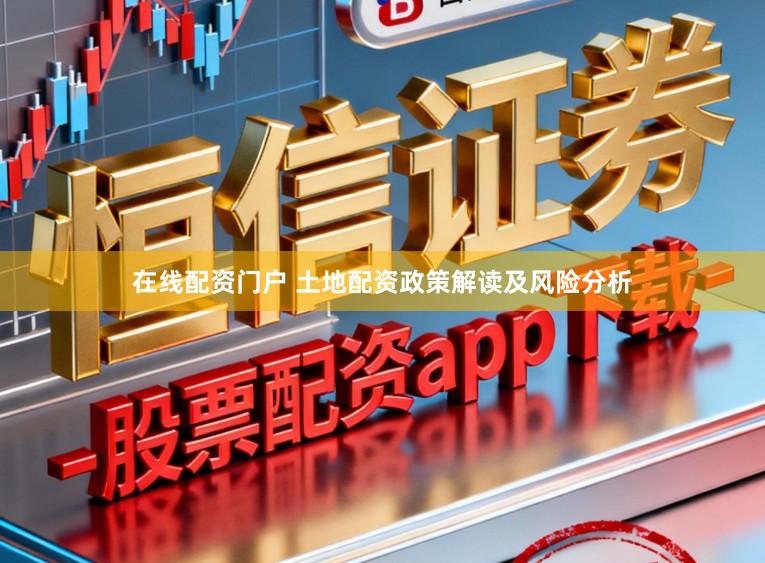 在线配资门户 土地配资政策解读及风险分析