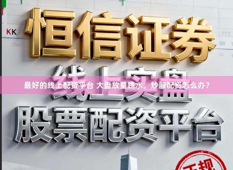 最好的线上配资平台 大盘放量跳水，炒股配资怎么办？