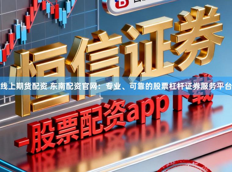 线上期货配资 东南配资官网：专业、可靠的股票杠杆证券服务平台