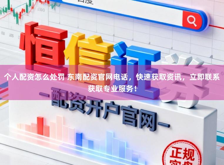 个人配资怎么处罚 东南配资官网电话，快速获取资讯，立即联系获取专业服务！