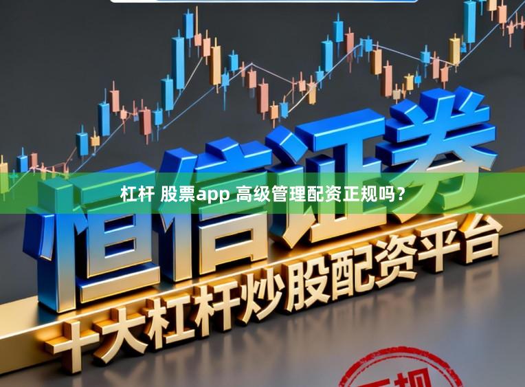 杠杆 股票app 高级管理配资正规吗？