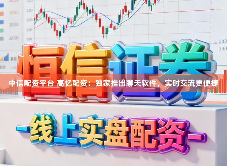 中信配资平台 高忆配资：独家推出聊天软件，实时交流更便捷