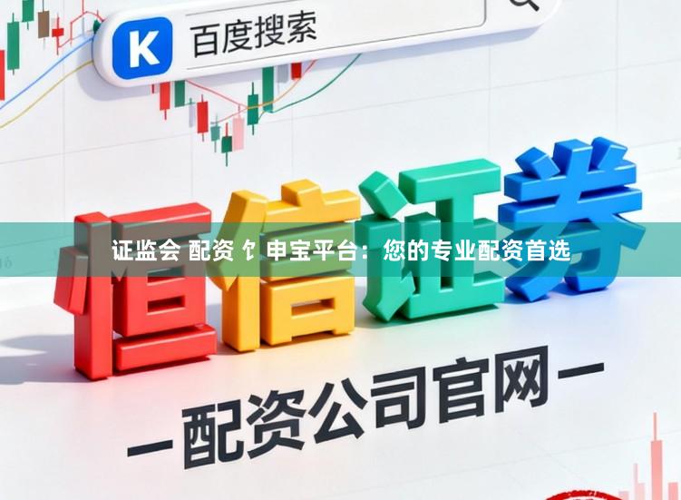 证监会 配资 饣申宝平台：您的专业配资首选