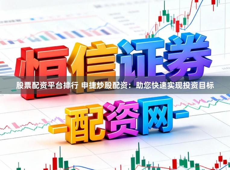 股票配资平台排行 申捷炒股配资：助您快速实现投资目标