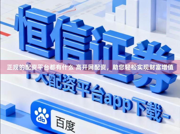 正规的配资平台都有什么 高开网配资，助您轻松实现财富增值