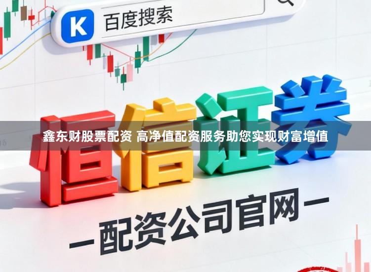 鑫东财股票配资 高净值配资服务助您实现财富增值