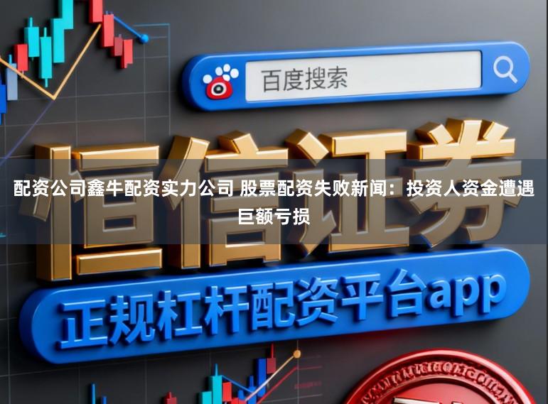 配资公司鑫牛配资实力公司 股票配资失败新闻：投资人资金遭遇巨额亏损