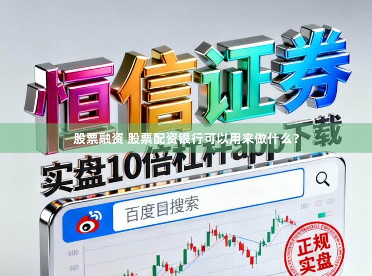 股票融资 股票配资银行可以用来做什么？