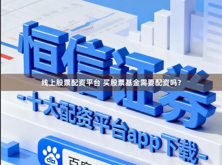 线上股票配资平台 买股票基金需要配资吗？