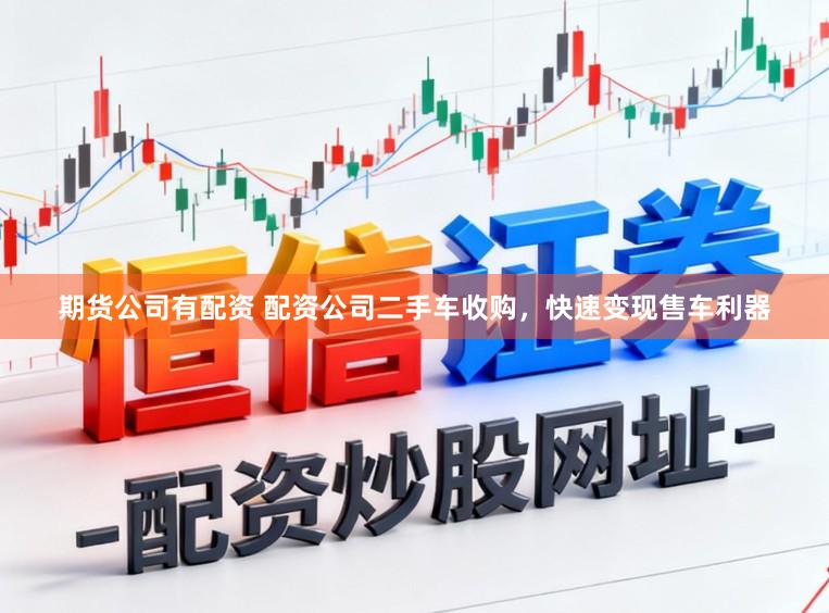 期货公司有配资 配资公司二手车收购，快速变现售车利器