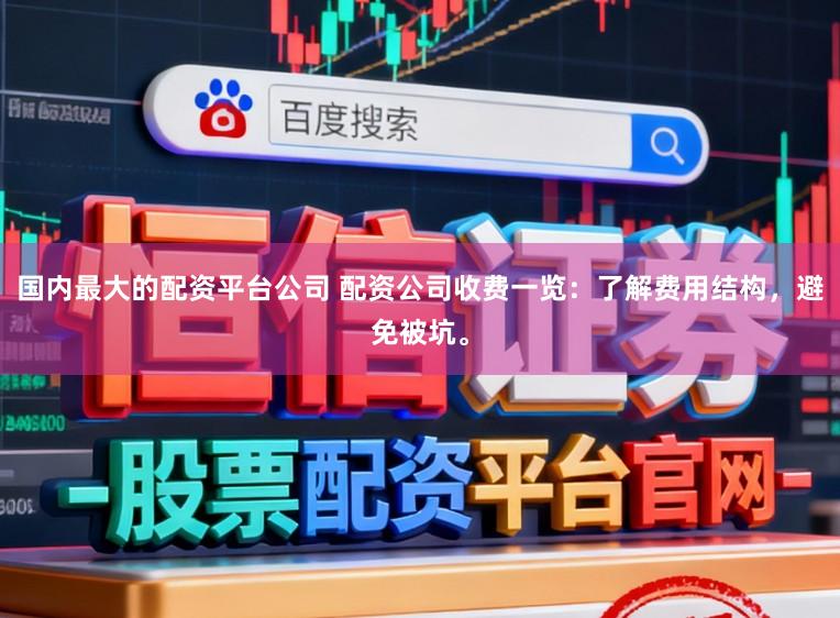 国内最大的配资平台公司 配资公司收费一览：了解费用结构，避免被坑。
