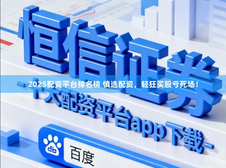 2025配资平台排名榜 慎选配资，轻狂买股亏死场！