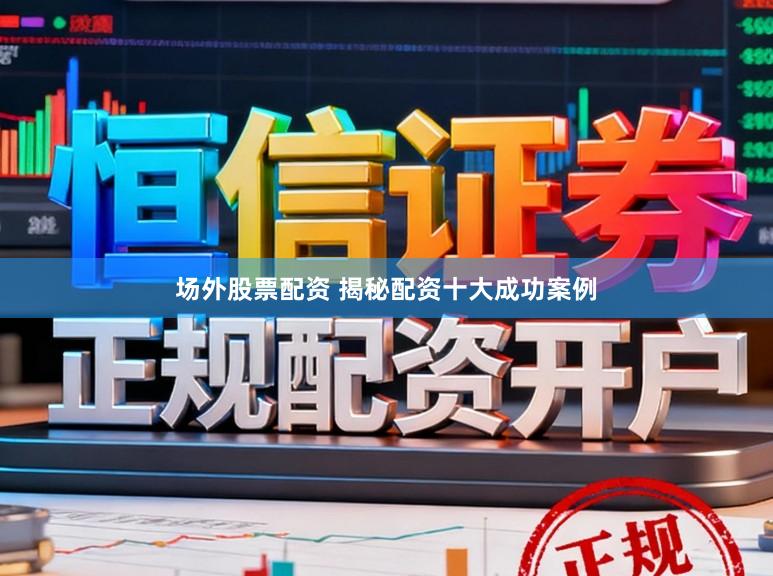 场外股票配资 揭秘配资十大成功案例
