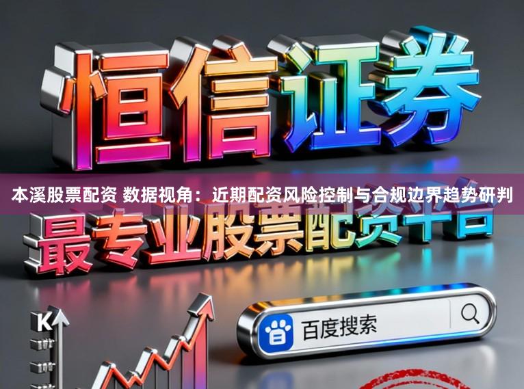本溪股票配资 数据视角：近期配资风险控制与合规边界趋势研判